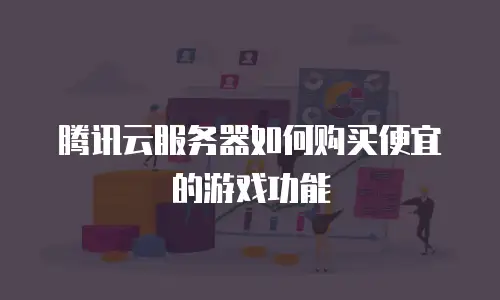 腾讯云服务器如何购买便宜的游戏功能