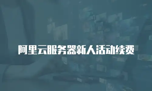 阿里云服务器新人活动续费