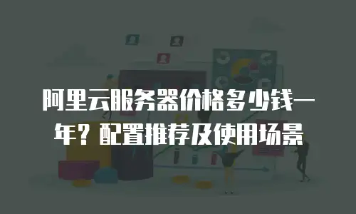 阿里云服务器价格多少钱一年？配置推荐及使用场景