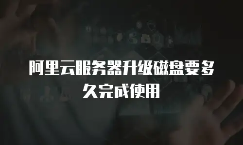 阿里云服务器升级磁盘要多久完成使用