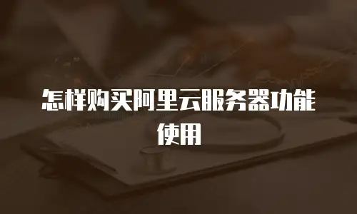 怎样购买阿里云服务器功能使用