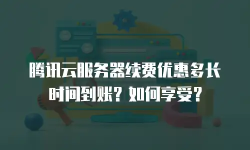 腾讯云服务器续费优惠多长时间到账？如何享受？