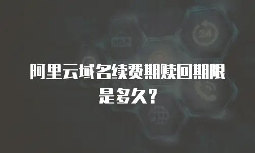 阿里云域名续费期赎回期限是多久？