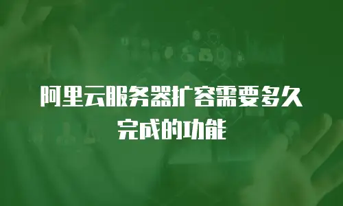 阿里云服务器扩容需要多久完成的功能