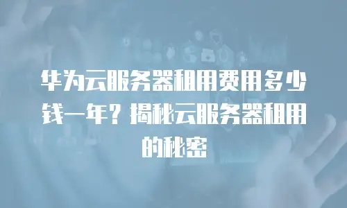 华为云服务器租用费用多少钱一年？揭秘云服务器租用的秘密