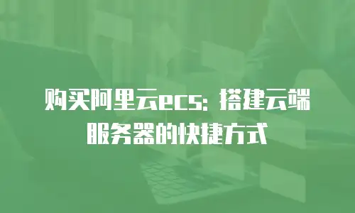 购买阿里云ecs: 搭建云端服务器的快捷方式