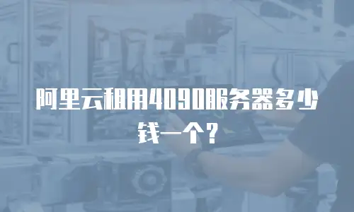 阿里云租用4090服务器多少钱一个？