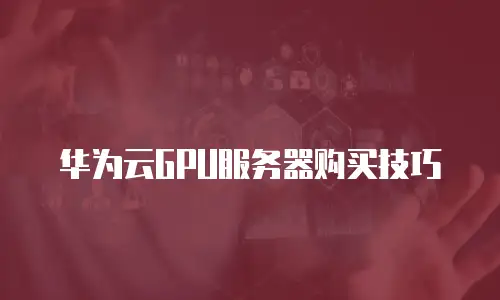 华为云GPU服务器购买技巧