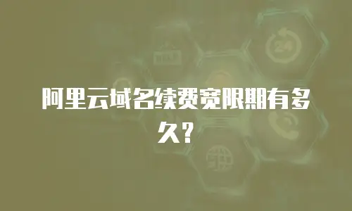 阿里云域名续费宽限期有多久？