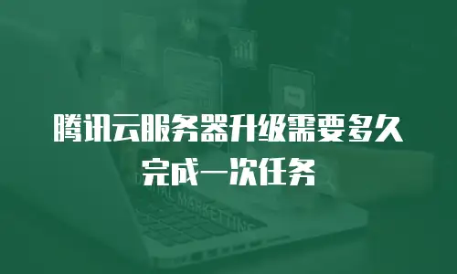 腾讯云服务器升级需要多久完成一次任务