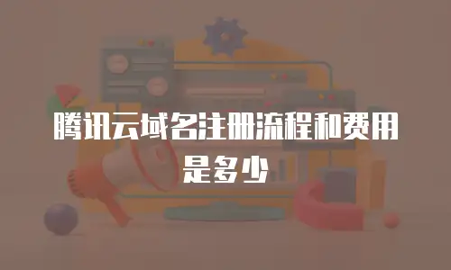 腾讯云域名注册流程和费用是多少