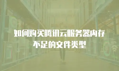 如何购买腾讯云服务器内存不足的文件类型