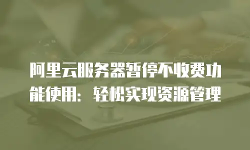 阿里云服务器暂停不收费功能使用：轻松实现资源管理