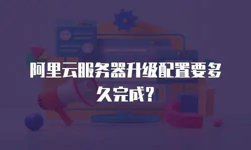 阿里云服务器升级配置要多久完成？