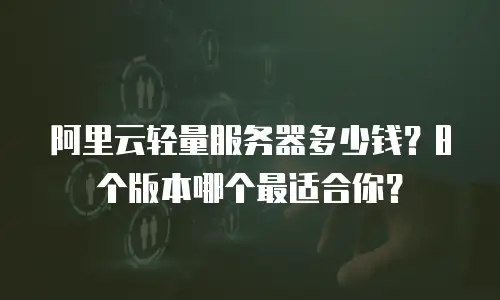 阿里云轻量服务器多少钱？8个版本哪个最适合你？