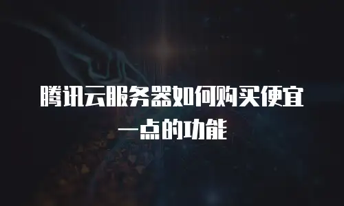 腾讯云服务器如何购买便宜一点的功能