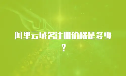 阿里云域名注册价格是多少？