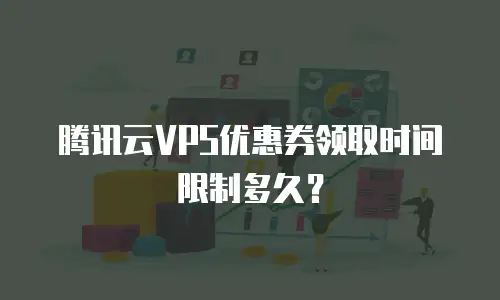 腾讯云VPS优惠券领取时间限制多久？