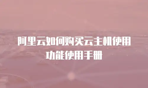 阿里云如何购买云主机使用功能使用手册