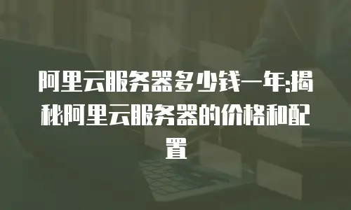阿里云服务器多少钱一年:揭秘阿里云服务器的价格和配置