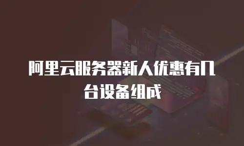 阿里云服务器新人优惠有几台设备组成