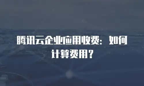 腾讯云企业应用收费：如何计算费用？