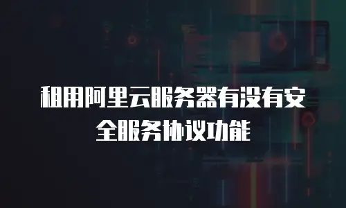 租用阿里云服务器有没有安全服务协议功能