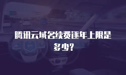 腾讯云域名续费逐年上限是多少？