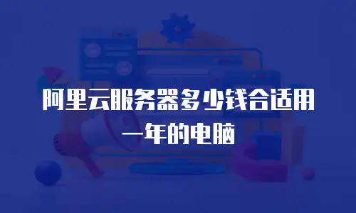 阿里云服务器多少钱合适用一年的电脑