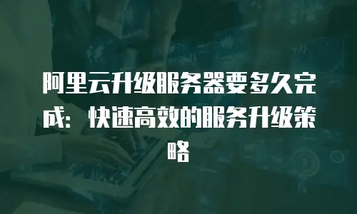 阿里云升级服务器要多久完成：快速高效的服务升级策略
