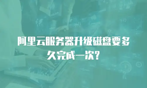阿里云服务器升级磁盘要多久完成一次？