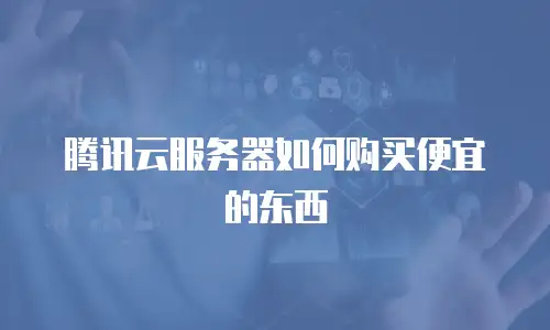 腾讯云服务器如何购买便宜的东西