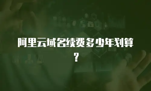 阿里云域名续费多少年划算？