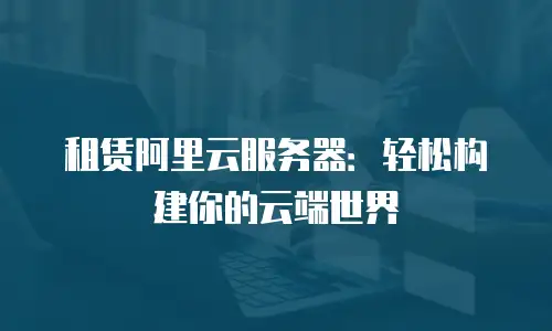 租赁阿里云服务器：轻松构建你的云端世界