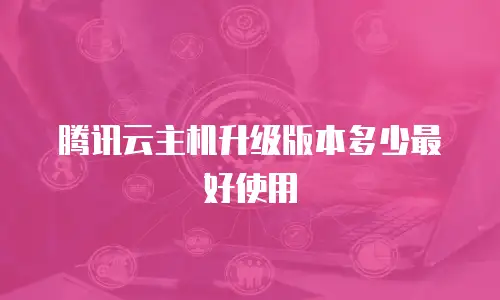 腾讯云主机升级版本多少最好使用