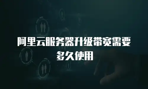 阿里云服务器升级带宽需要多久使用