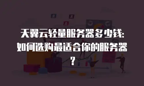 天翼云轻量服务器多少钱：如何选购最适合你的服务器？