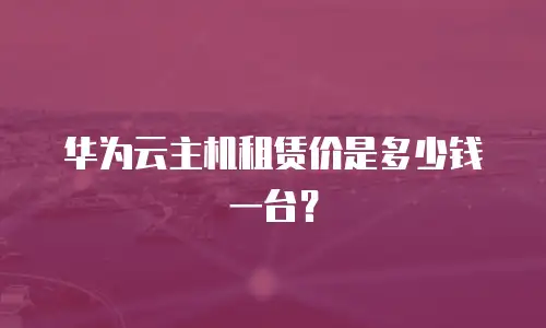 华为云主机租赁价是多少钱一台？
