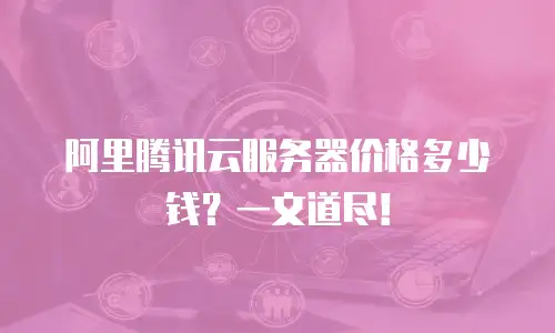 阿里腾讯云服务器价格多少钱？一文道尽！