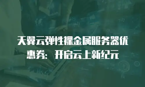 天翼云弹性裸金属服务器优惠券：开启云上新纪元
