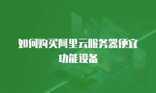 如何购买阿里云服务器便宜功能设备