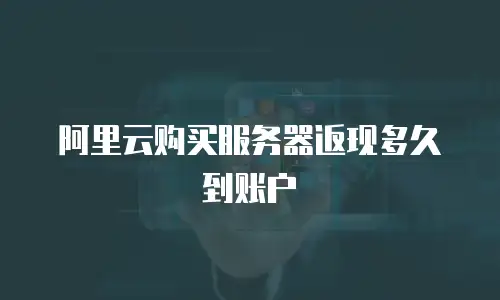 阿里云购买服务器返现多久到账户