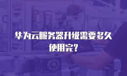 华为云服务器升级需要多久使用完？