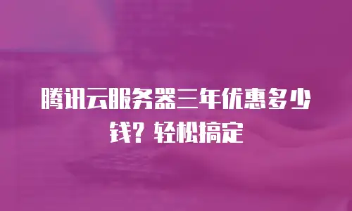 腾讯云服务器三年优惠多少钱？轻松搞定