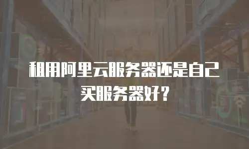 租用阿里云服务器还是自己买服务器好？