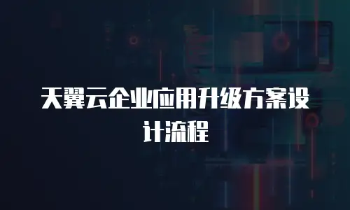 天翼云企业应用升级方案设计流程