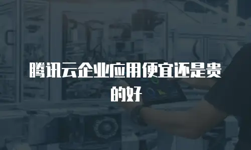 腾讯云企业应用便宜还是贵的好