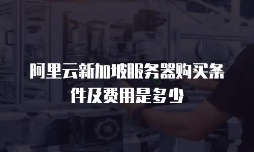 阿里云新加坡服务器购买条件及费用是多少