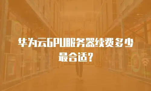 华为云GPU服务器续费多少最合适？