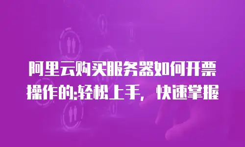 阿里云购买服务器如何开票操作的:轻松上手，快速掌握